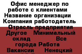 Офис-менеджер по работе с клиентами › Название организации ­ Компания-работодатель › Отрасль предприятия ­ Другое › Минимальный оклад ­ 20 000 - Все города Работа » Вакансии   . Ненецкий АО,Вижас д.